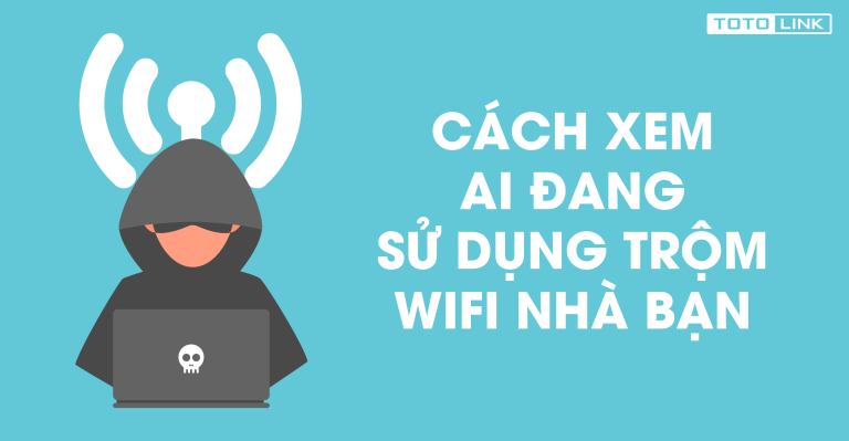Cách Kiểm Tra Ai Đang Dùng Trộm WiFi Nhà Bạn Nhanh Và Chính Xác